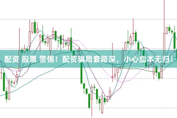 配资 股票 警惕！配资骗局套路深，小心血本无归！