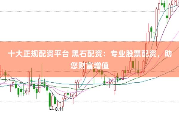 十大正规配资平台 黑石配资：专业股票配资，助您财富增值