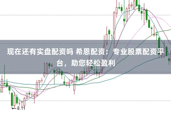 现在还有实盘配资吗 希恩配资：专业股票配资平台，助您轻松盈利