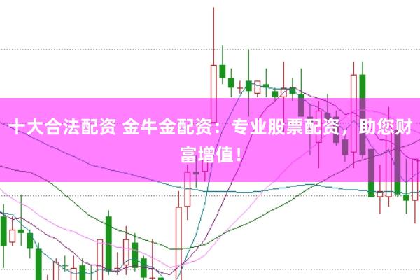 十大合法配资 金牛金配资：专业股票配资，助您财富增值！
