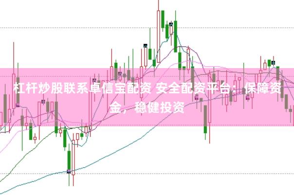 杠杆炒股联系卓信宝配资 安全配资平台：保障资金，稳健投资