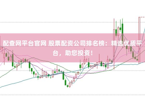 配查网平台官网 股票配资公司排名榜：精选优质平台，助您投资！