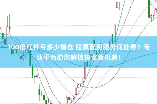 100倍杠杆亏多少爆仓 股票配资服务何处寻？专业平台助您解锁投资新机遇！