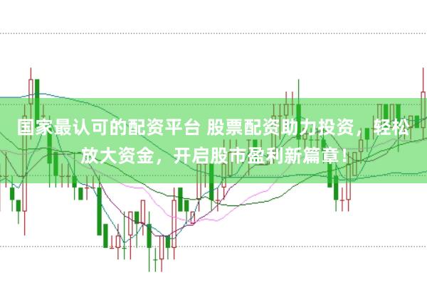 国家最认可的配资平台 股票配资助力投资，轻松放大资金，开启股市盈利新篇章！