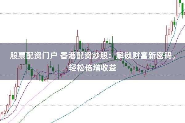 股票配资门户 香港配资炒股：解锁财富新密码，轻松倍增收益
