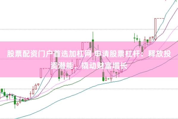 股票配资门户首选加杠网 申请股票杠杆：释放投资潜能，撬动财富增长