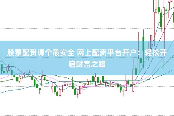 股票配资哪个最安全 网上配资平台开户：轻松开启财富之路
