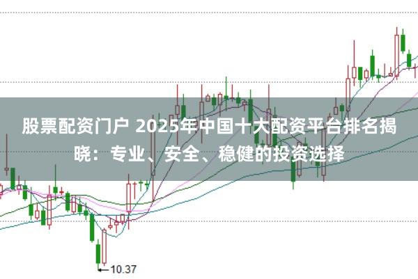股票配资门户 2025年中国十大配资平台排名揭晓：专业、安全、稳健的投资选择