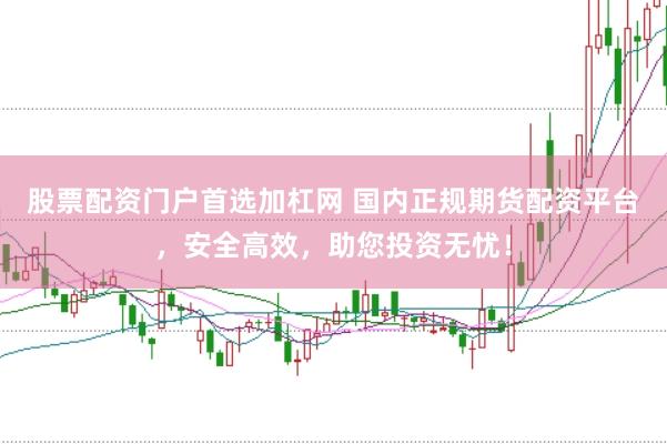 股票配资门户首选加杠网 国内正规期货配资平台，安全高效，助您投资无忧！