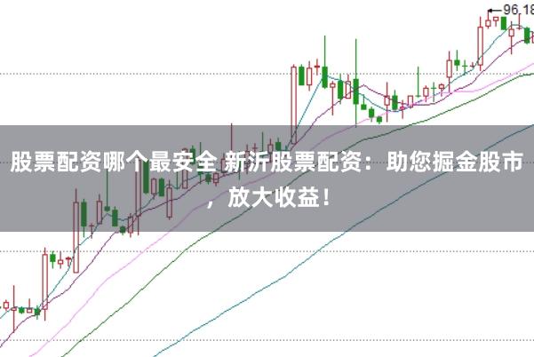 股票配资哪个最安全 新沂股票配资：助您掘金股市，放大收益！