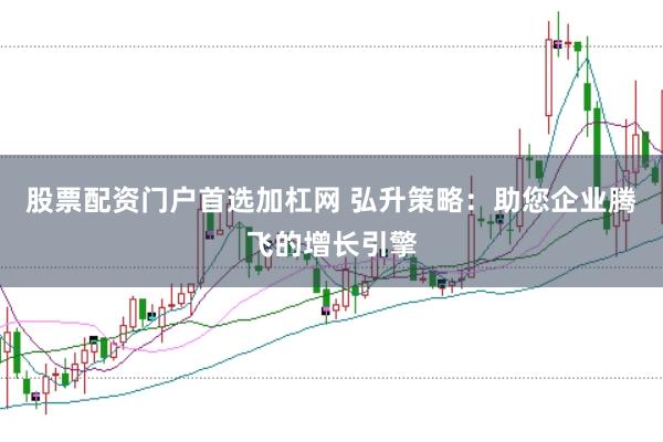 股票配资门户首选加杠网 弘升策略：助您企业腾飞的增长引擎