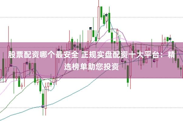 股票配资哪个最安全 正规实盘配资十大平台：精选榜单助您投资