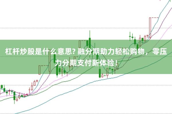杠杆炒股是什么意思? 融分期助力轻松购物，零压力分期支付新体验！