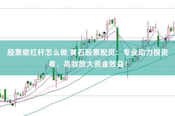 股票做杠杆怎么做 黄石股票配资：专业助力投资者，高效放大资金效益！