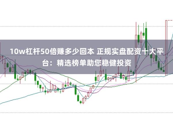 10w杠杆50倍赚多少回本 正规实盘配资十大平台：精选榜单助您稳健投资