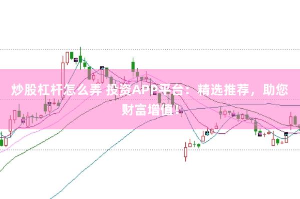 炒股杠杆怎么弄 投资APP平台：精选推荐，助您财富增值！