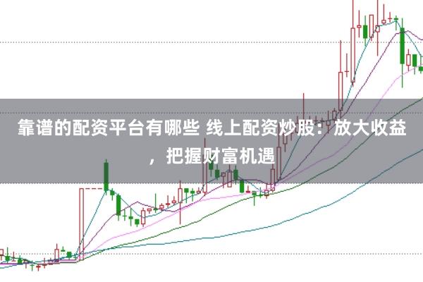靠谱的配资平台有哪些 线上配资炒股：放大收益，把握财富机遇
