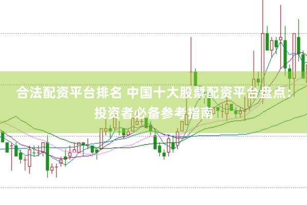 合法配资平台排名 中国十大股票配资平台盘点：投资者必备参考指南