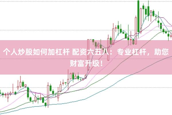 个人炒股如何加杠杆 配资六五八：专业杠杆，助您财富升级！