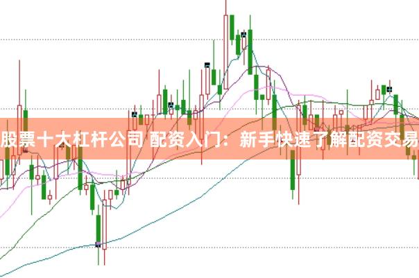股票十大杠杆公司 配资入门：新手快速了解配资交易