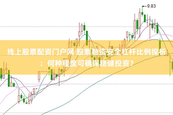 线上股票配资门户网 股票融资安全杠杆比例探析：何种程度可确保稳健投资？