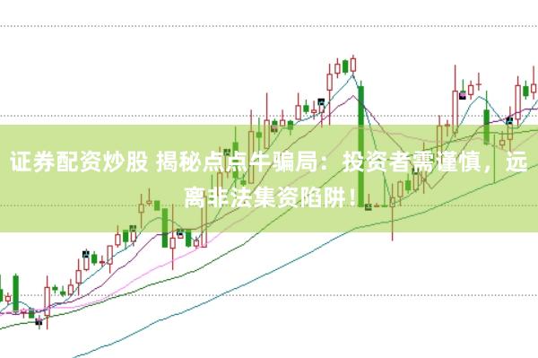 证券配资炒股 揭秘点点牛骗局：投资者需谨慎，远离非法集资陷阱！