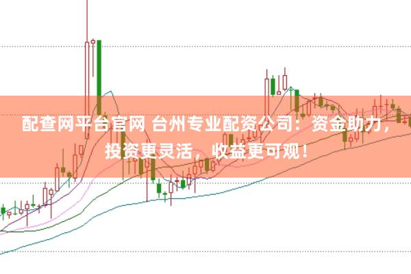 配查网平台官网 台州专业配资公司：资金助力，投资更灵活，收益更可观！