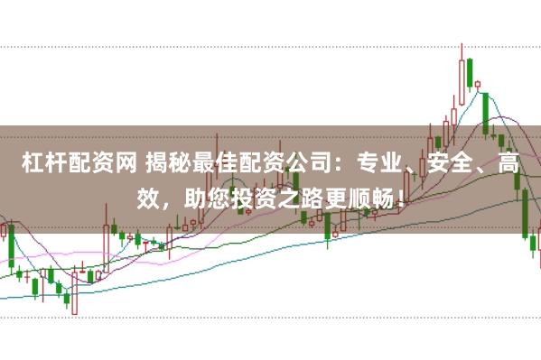 杠杆配资网 揭秘最佳配资公司：专业、安全、高效，助您投资之路更顺畅！