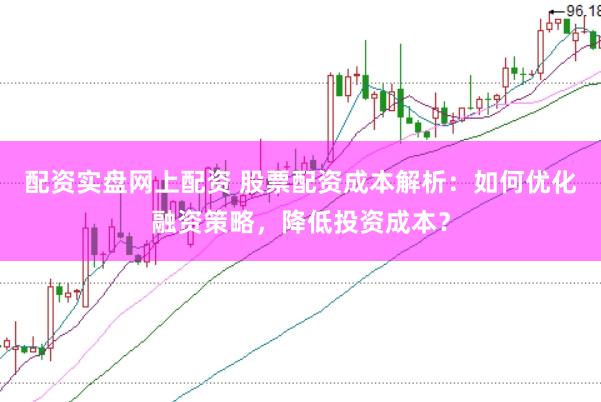 配资实盘网上配资 股票配资成本解析：如何优化融资策略，降低投资成本？