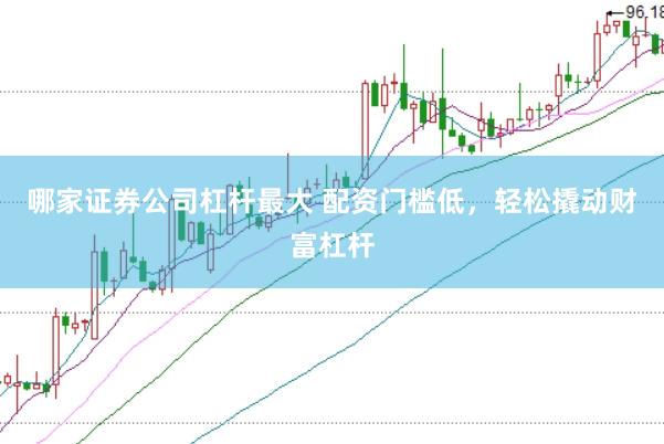 哪家证券公司杠杆最大 配资门槛低，轻松撬动财富杠杆