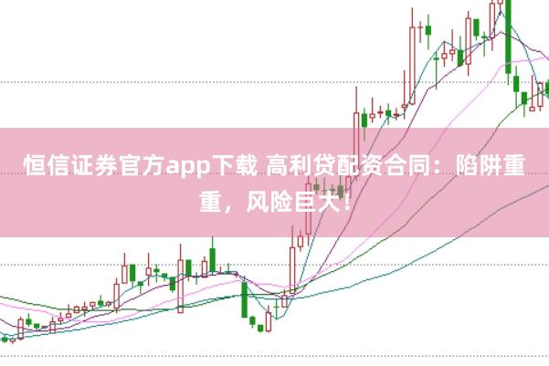 恒信证券官方app下载 高利贷配资合同：陷阱重重，风险巨大！