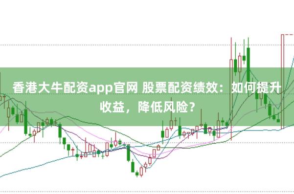 香港大牛配资app官网 股票配资绩效：如何提升收益，降低风险？