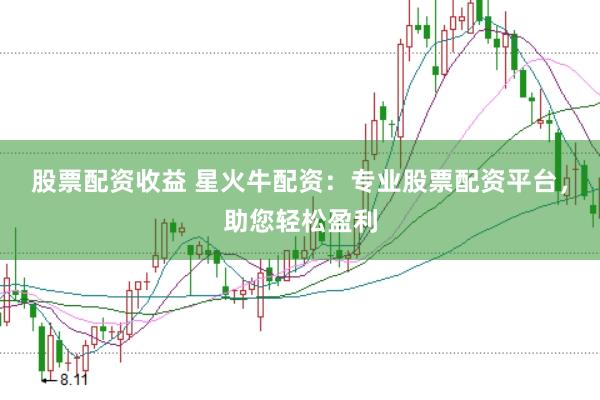 股票配资收益 星火牛配资：专业股票配资平台，助您轻松盈利