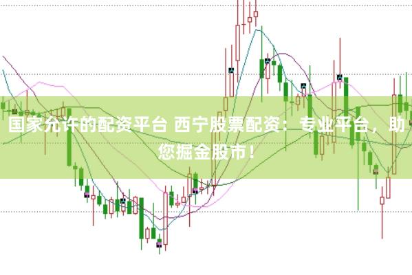国家允许的配资平台 西宁股票配资：专业平台，助您掘金股市！