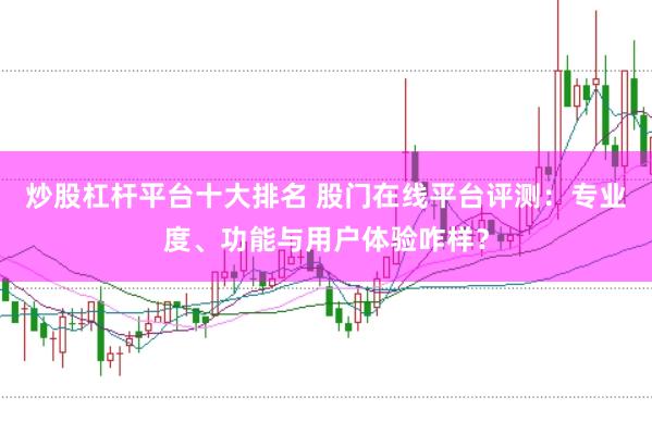 炒股杠杆平台十大排名 股门在线平台评测：专业度、功能与用户体验咋样？