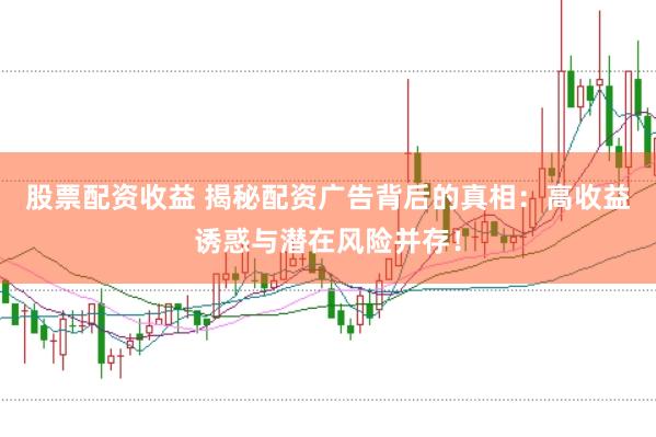 股票配资收益 揭秘配资广告背后的真相：高收益诱惑与潜在风险并存！