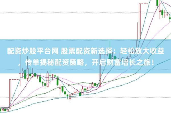 配资炒股平台网 股票配资新选择：轻松放大收益，传单揭秘配资策略，开启财富增长之旅！