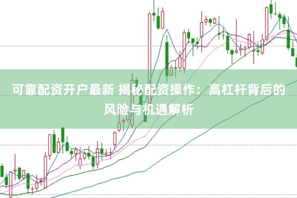 可靠配资开户最新 揭秘配资操作：高杠杆背后的风险与机遇解析