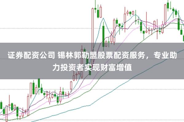证券配资公司 锡林郭勒盟股票配资服务，专业助力投资者实现财富增值