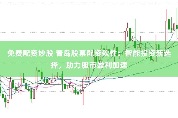 免费配资炒股 青岛股票配资软件：智能投资新选择，助力股市盈利加速