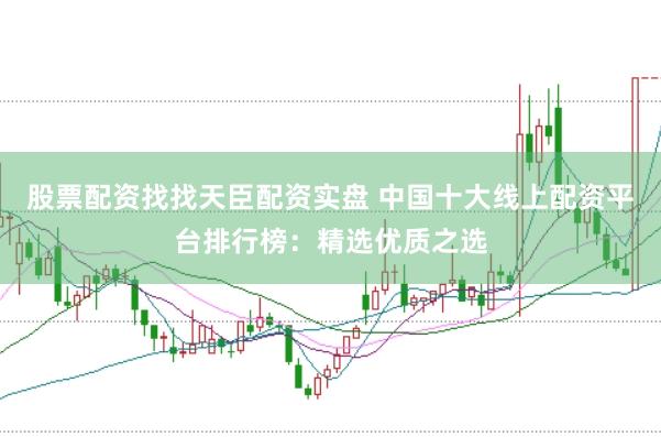 股票配资找找天臣配资实盘 中国十大线上配资平台排行榜：精选优质之选