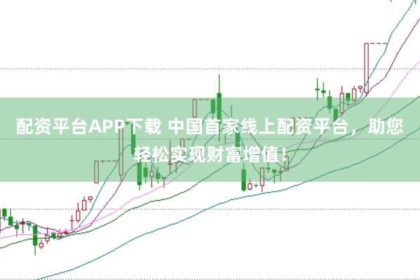 配资平台APP下载 中国首家线上配资平台，助您轻松实现财富增值！