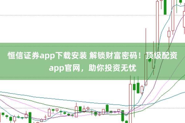 恒信证券app下载安装 解锁财富密码！顶级配资app官网，助你投资无忧