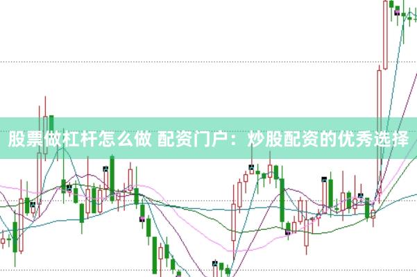股票做杠杆怎么做 配资门户：炒股配资的优秀选择