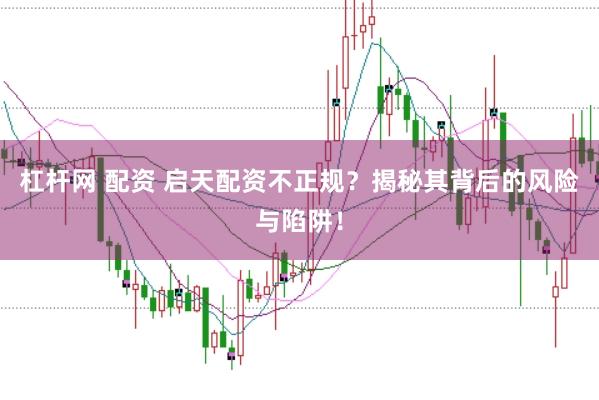 杠杆网 配资 启天配资不正规？揭秘其背后的风险与陷阱！