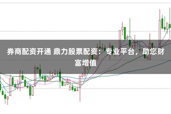 券商配资开通 鼎力股票配资：专业平台，助您财富增值