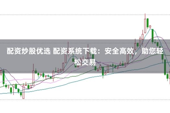 配资炒股优选 配资系统下载：安全高效，助您轻松交易