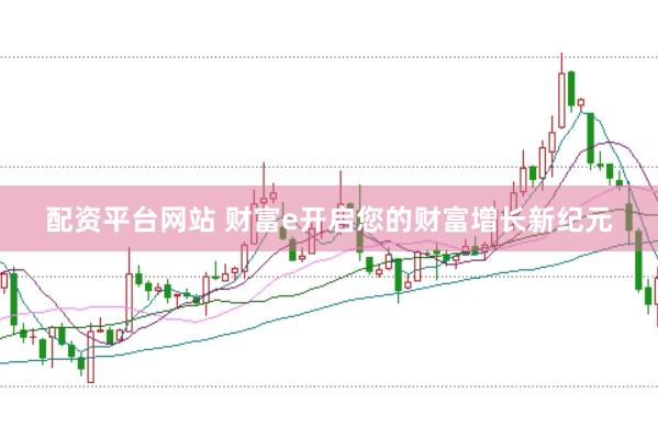 配资平台网站 财富e开启您的财富增长新纪元
