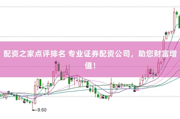 配资之家点评排名 专业证券配资公司，助您财富增值！