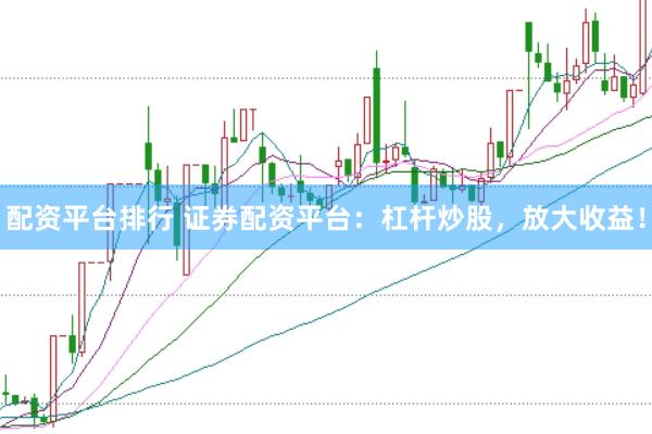 配资平台排行 证券配资平台：杠杆炒股，放大收益！